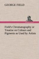 Fields Chromatography or Treatise on Colours and Pigments as Used by Artists