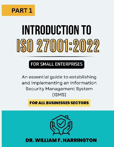 Introduction to ISO 27001: 2022 for Small  Enterprises Part 1: An essential guide to establishing and implementing an Information Security  Management System (ISMS) for all businesses Sectors