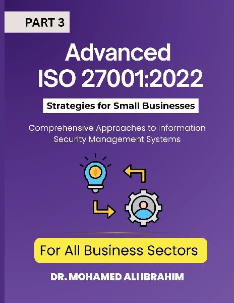 Advanced ISO 27001: 2022 Strategies for  Small Businesses and All   Business Sectors - Part 3: Comprehensive Approaches to Information Security Management Systems