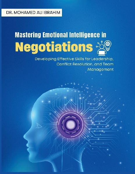 Mastering Emotional Intelligence in  Negotiations: Developing Effective Skills for Leadership, Conflict Resolution, and Team Management
