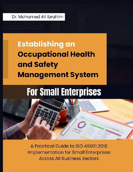 Establishing an Occupational Health and  Safety Management System for Small  Enterprises: A Practical Guide to ISO 45001:2018 Implementation for Small  Enterprises Across All Business Sectors