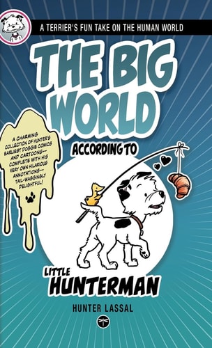 The Big World According to Little Hunterman A Terrier's Fun Take on the Human World : Decoded for Human Friends: the Secret Wee-messages of Dogs : a Terrier's Heartwarmingly Funny Tips & Tricks on Tackling the Big Human World as a Little Dog: how to Make 