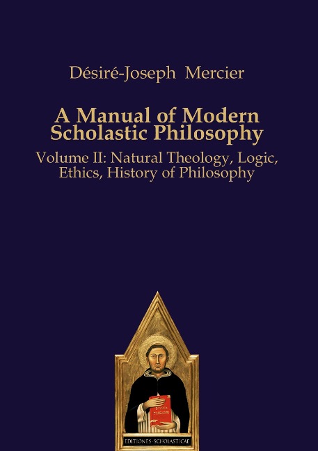 A Manual of Modern Scholastic Philosophy: Volume II: Natural Theology, Logic, Ethics, History of Philosophy