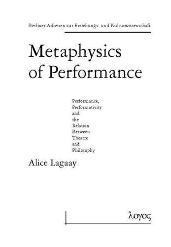 Metaphysics of Performance. Performance, Performativity and the Relation Between Theatre and Philosophy (Berliner Arbeiten Zur Erziehungs- Und Kulturwissenschaft)