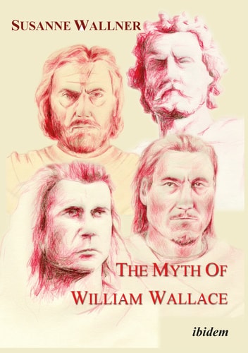 The Myth of William Wallace A Study of the National Hero's Impact on Scottish History, Literature, and Modern Politics