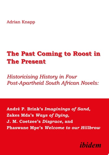 The Past Coming to Roost in the Present Historicising History in Four Post-Apartheid South African Novels: Andr P. Brink's Imaginings of Sand, Zakes Mda's Ways of Dying, J. M. Coetzee's Disgrace, and Phaswane Mpe's Welcome to our Hillbrow
