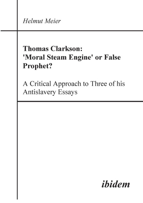 Thomas Clarkson: Moral Steam Engine or False Prophet? A Critical Approach to Three of his Antislavery Essays.