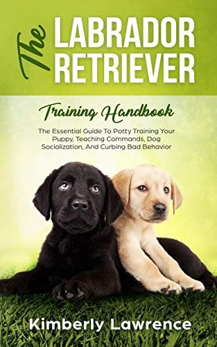 The Labrador Retriever Training Handbook The Essential Guide For Potty Training Your Puppy, Teaching Commands, Dog Socialization, And Curbing Bad Behavior