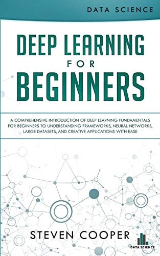 Deep Learning for Beginners A Comprehensive Introduction of Deep Learning Fundamentals for Beginners to Understanding Frameworks, Neural Networks, Large Datasets, and Creative Applications with Ease