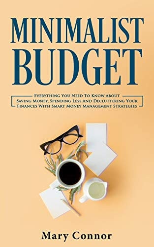 Minimalist Budget Everything You Need To Know About Saving Money, Spending Less And Decluttering Your Finances With Smart Money Management Strategies