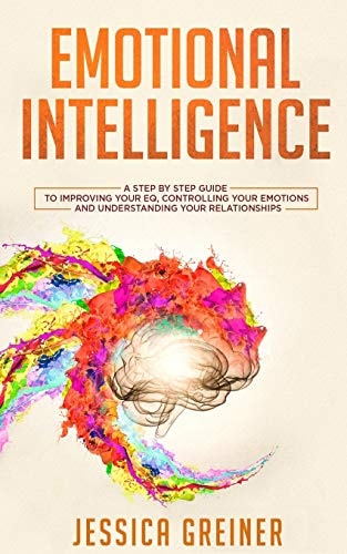 Emotional Intelligence A Step by Step Guide to Improving Your EQ, Controlling Your Emotions and Understanding Your Relationships