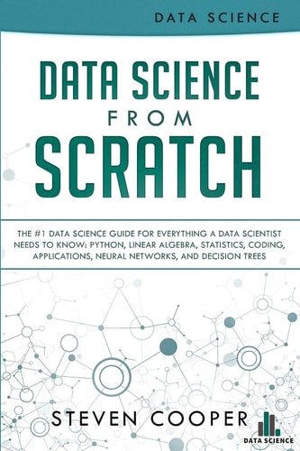Data Science From Scratch The #1 Data Science Guide For Everything A Data Scientist Needs To Know: Python, Linear Algebra, Statistics, Coding, Applications, Neural Networks, And Decision Trees