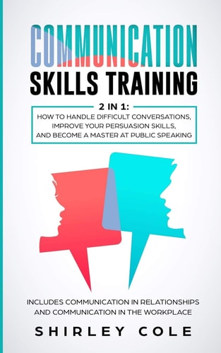 Communication Skills Training 2 In 1: How To Handle Difficult Conversations, Improve Your Persuasion Skills, And Become A Master At Public Speaking