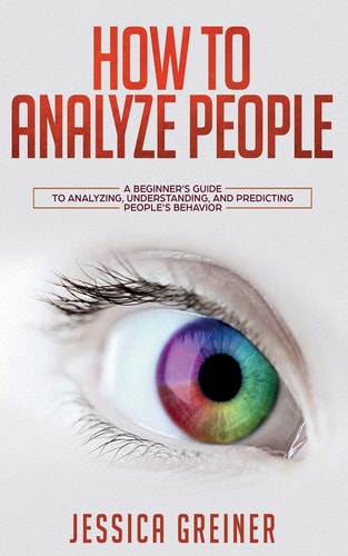 How To Analyze People A Beginner's Guide to Analyzing, Understanding, and Predicting People's Behavior