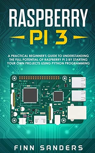 Raspberry Pi 3 A Practical Beginner's Guide To Understanding The Full Potential Of Raspberry Pi 3 By Starting Your Own Projects Using Python Programming