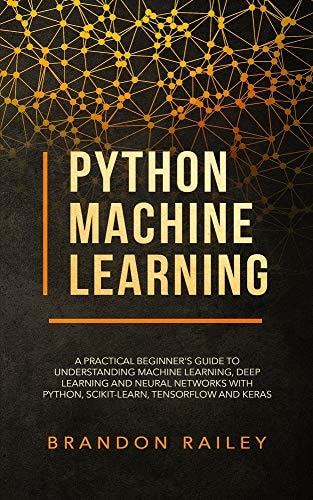 Python Machine Learning A Practical Beginner's Guide for Understanding Machine Learning, Deep Learning and Neural Networks with Python, Scikit-Learn, Tensorflow and Keras