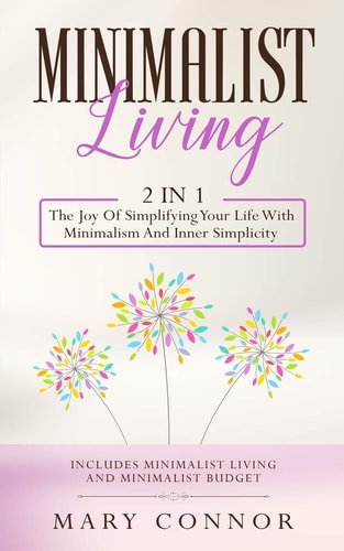 Minimalist Living 2 In 1: The Joy Of Simplifying Your Life With Minimalism And Inner Simplicity: Includes Minimalist Living And Minimalist Budget