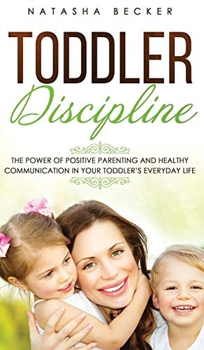 Toddler Discipline The Power Of Positive Parenting And Healthy Communication In Your Toddler's Everyday Life