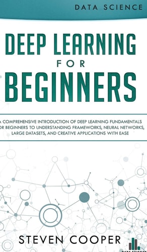 Deep Learning for Beginners A Comprehensive Introduction of Deep Learning Fundamentals for Beginners to Understanding Frameworks, Neural Networks, Large Datasets, and Creative Applications with Ease