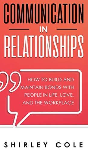 Communication In Relationships How To Build And Maintain Bonds With People In Life, Love, And The Workplace