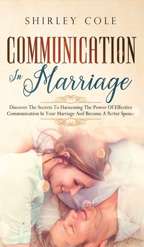 Communication In Marriage Discover The Secrets To Harnessing The Power Of Effective Communication In Your Marriage And Become A Better Spouse