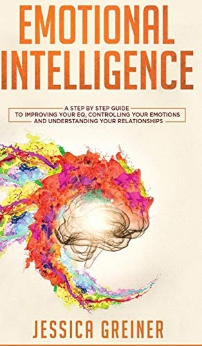 Emotional Intelligence A Step by Step Guide to Improving Your EQ, Controlling Your Emotions and Understanding Your Relationships