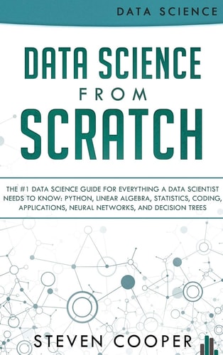 Data Science From Scratch The #1 Data Science Guide For Everything A Data Scientist Needs To Know: Python, Linear Algebra, Statistics, Coding, Applications, Neural Networks, And Decision Trees
