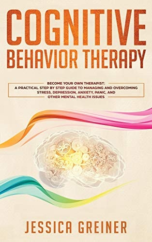 Cognitive Behavior Therapy A Practical Step By Step Guide To Managing And Overcoming Stress, Depression, Anxiety, Panic, And Other Mental Health Issues