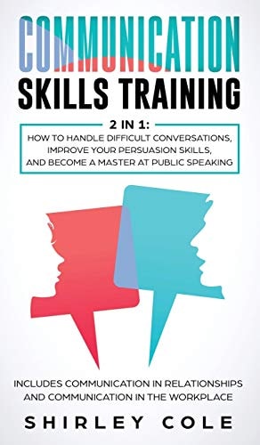 Communication Skills Training 2 In 1: How To Handle Difficult Conversations, Improve Your Persuasion Skills, And Become A Master At Public Speaking