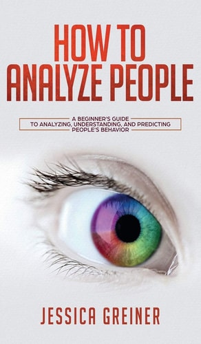 How To Analyze People A Beginner's Guide to Analyzing, Understanding, and Predicting People's Behavior