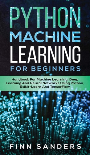 Python Machine Learning For Beginners Handbook For Machine Learning, Deep Learning And Neural Networks Using Python, Scikit-Learn And TensorFlow