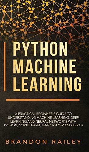 Python Machine Learning A Practical Beginner's Guide for Understanding Machine Learning, Deep Learning and Neural Networks with Python, Scikit-Learn, Tensorflow and Keras