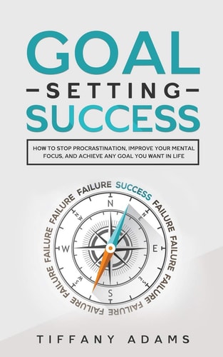 Goal Setting Success How To Stop Procrastination, Improve Your Mental Focus, And Achieve Any Goal You Want in Life