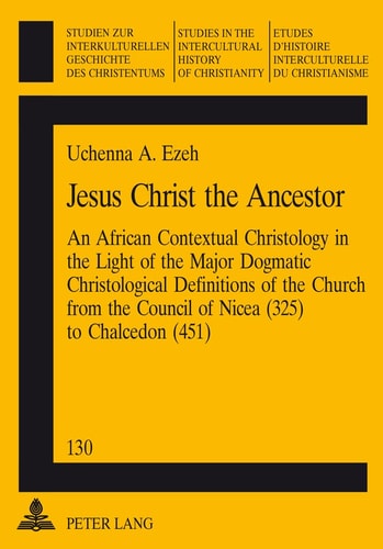 Jesus Christ the Ancestor: An African Contextual Christology in the Light of the Major Dogmatic Christological Definitions of the Church from the ... in the Intercultural History of Christianity)