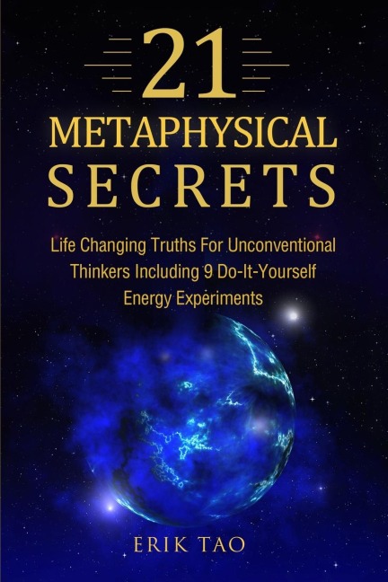 21 METAPHYSICAL SECRETS: Life Changing Truths For Unconventional Thinkers Including 9 Do-It-Yourself Energy Experiments