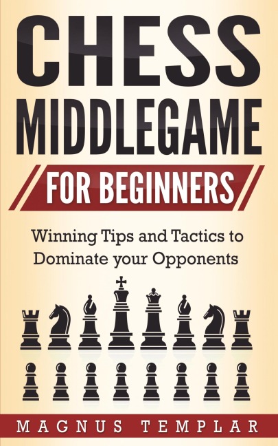 CHESS MIDDLEGAME FOR BEGINNERS: Winning Tips and Tactics to Dominate your Opponents