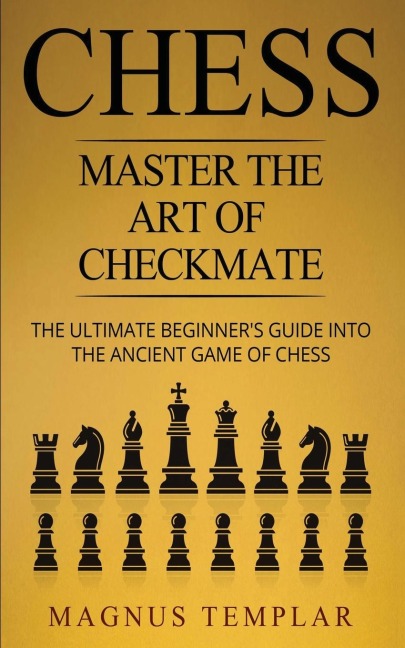 CHESS: Master The Art Of Checkmate - The Ultimate Beginners Guide Into The Ancient Game of Chess