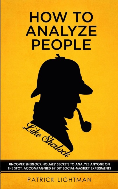 How to Analyze People like Sherlock: Uncover Sherlock Holmes Secrets to Analyze Anyone on the Spot.  Accompanied by DIY social-mastery experiments.