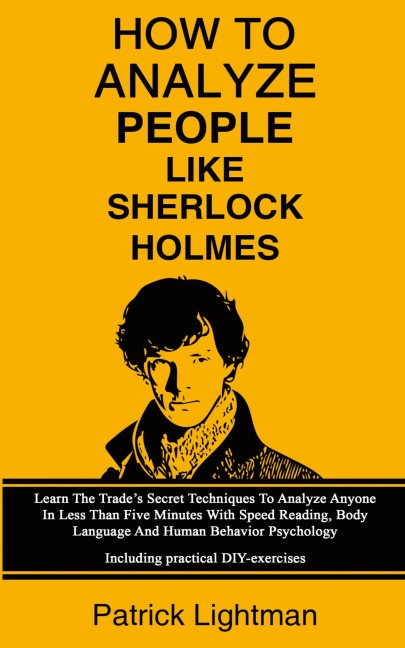 How To Analyze People Like Sherlock Holmes: Learn The Trades Secret Techniques To Analyze Anyone In Less Than Five Minutes With Speed Reading, Body Language And Human Behavior Psychology - Including Practical DIY-Exercises