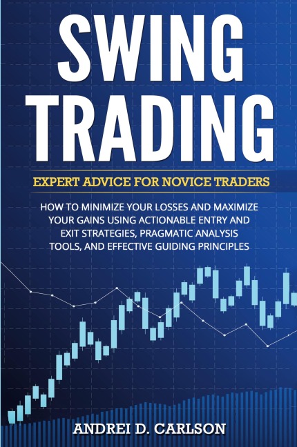 Swing Trading: Expert Advice For Novice Traders - How To Minimize Your Losses And Maximize Your Gains Using Actionable Entry And Exit Strategies, Pragmatic Analysis Tools, And Effective Guiding Principles