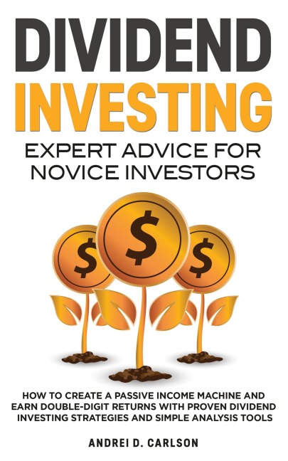 Dividend Investing: Expert Advice For Novice Investors:   How To Create A Passive Income Machine And Earn Double-Digit Returns With Proven Dividend Investing Strategies And Simple Analysis Tools