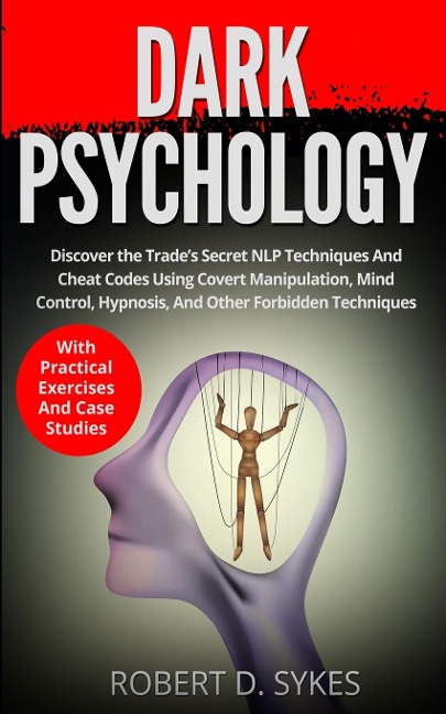 Dark Psychology: Discover The Trades Secret NLP Techniques And Cheat Codes Using Covert Manipulation, Mind Control, Hypnosis And Other Forbidden Techniques -With Practical Exercises And Case Studies