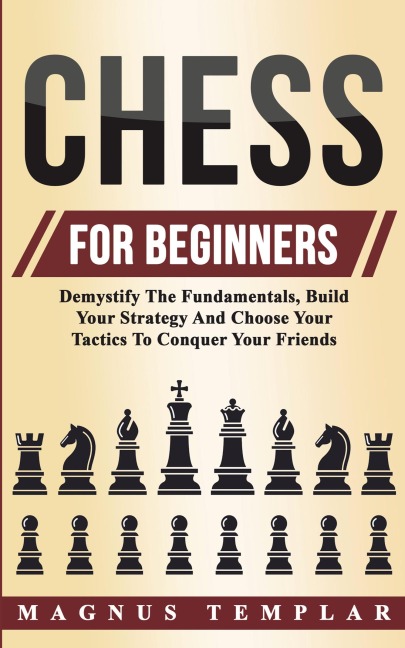 Chess For Beginners: Demystify The Fundamentals, Build Your Strategy And Choose Your Tactics To Conquer Your Friends