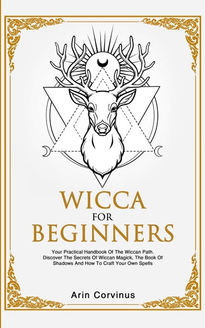 Wicca For Beginners: Your Practical Handbook of The Wiccan Path. Discover the Secrets of Wiccan Magick and Spells and How to craft Your Book of Shadows.