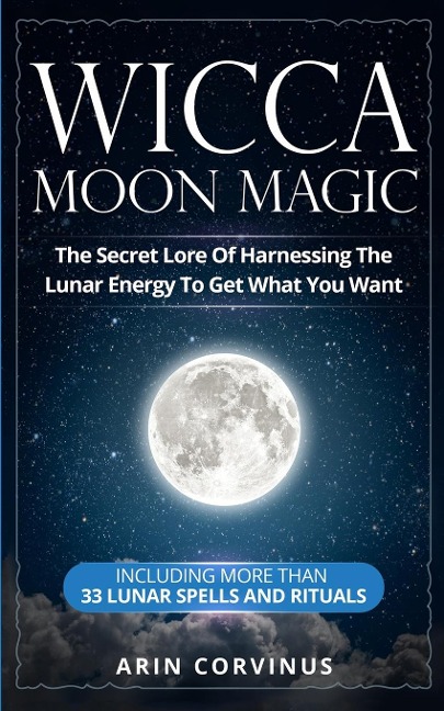 Wicca Moon Magic: The Secret Lore Of Harnessing The Lunar Energy To Get What You Want - Including More Than 33 Lunar Spells And Rituals