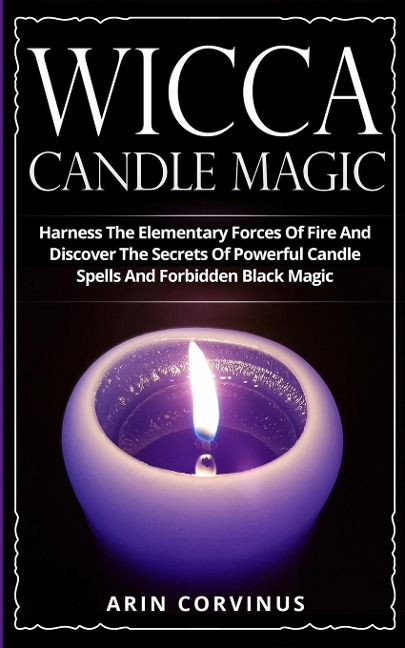 Wicca Candle Magic: Harness The Elementary Forces Of Fire And Discover The Secrets Of Powerful Candle Spells And Forbidden Black Magic