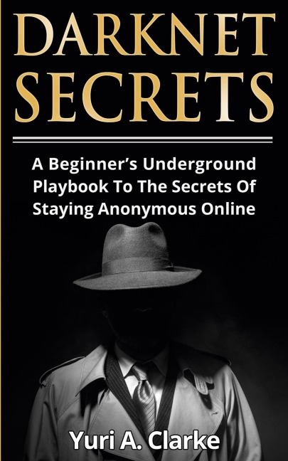 Darknet Secrets: A Beginners Underground Playbook To The Secrets Of Staying Anonymous Online