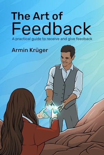 The Art of Feedback A Practical Guide to Receive and Give Feedback