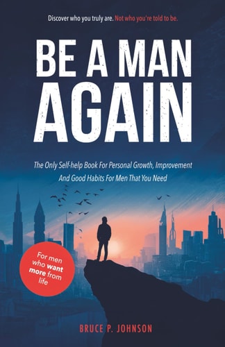 Be A Man Again: The Only Self-help Book For Personal Growth, Improvement And Good Habits For Men That You Need