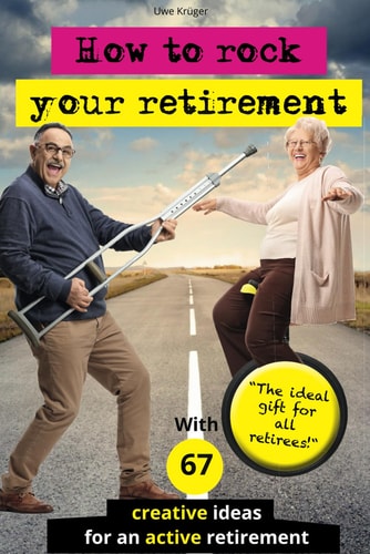 How to Rock Your Retirement Guidebook for a Fulfilling and Happy Retirement. With 67 Tried-and-tested Tips and Ideas for Active and Creative Seniors. Because a Good Life is Especially Important in Old Age!